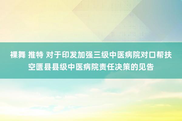 裸舞 推特 对于印发加强三级中医病院对口帮扶空匮县县级中医病院责任决策的见告