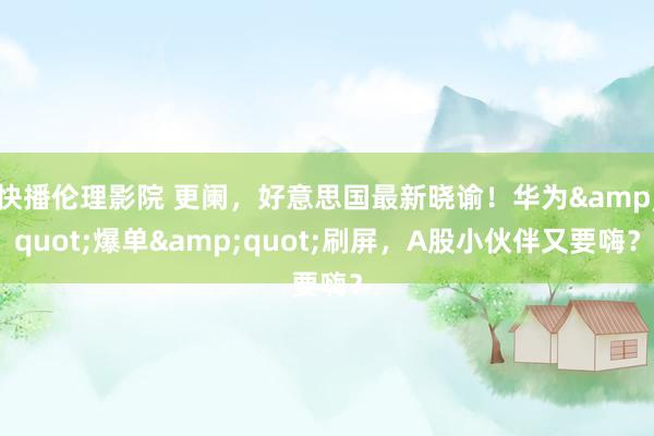 快播伦理影院 更阑，好意思国最新晓谕！华为&quot;爆单&quot;刷屏，A股小伙伴又要嗨？