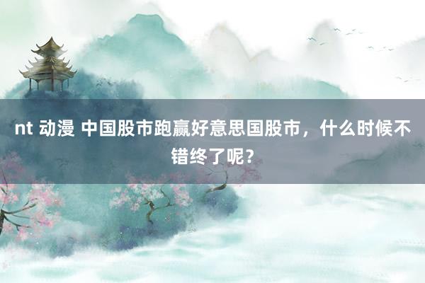 nt 动漫 中国股市跑赢好意思国股市，什么时候不错终了呢？