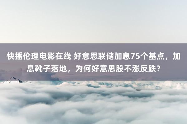 快播伦理电影在线 好意思联储加息75个基点，加息靴子落地，为何好意思股不涨反跌？