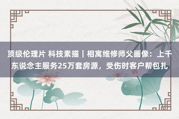 顶级伦理片 科技素描｜相寓维修师父画像：上千东说念主服务25万套房源，受伤时客户帮包扎