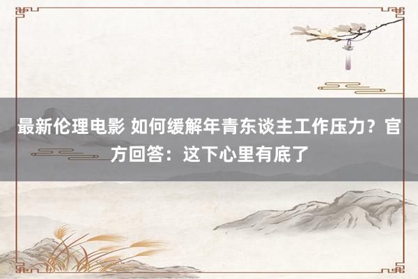 最新伦理电影 如何缓解年青东谈主工作压力？官方回答：这下心里有底了