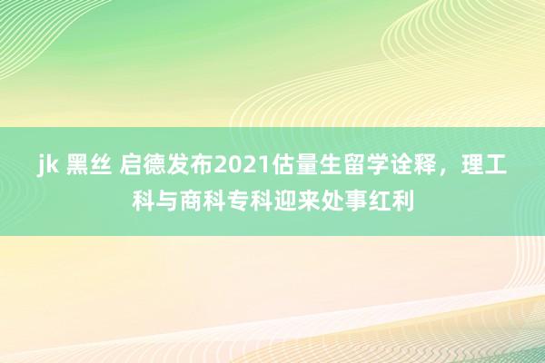 jk 黑丝 启德发布2021估量生留学诠释，理工科与商科专科迎来处事红利