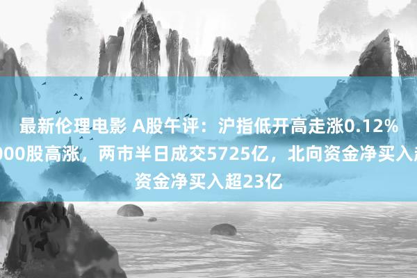 最新伦理电影 A股午评：沪指低开高走涨0.12%，近4000股高涨，两市半日成交5725亿，北向资金净买入超23亿