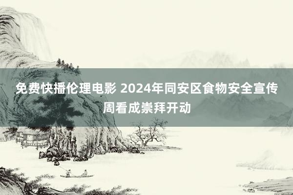 免费快播伦理电影 2024年同安区食物安全宣传周看成崇拜开动