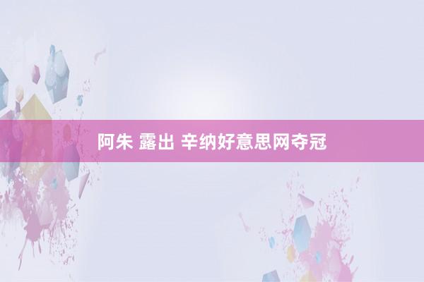 阿朱 露出 辛纳好意思网夺冠
