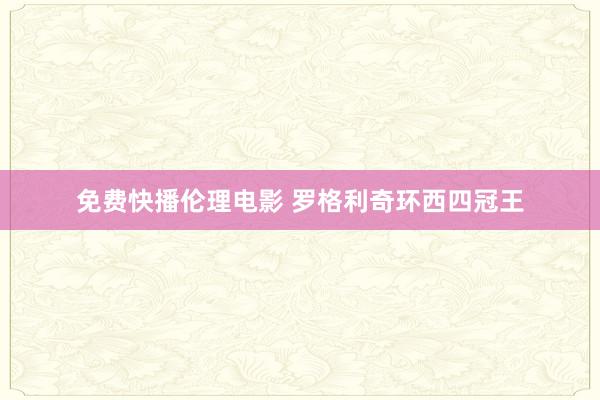 免费快播伦理电影 罗格利奇环西四冠王