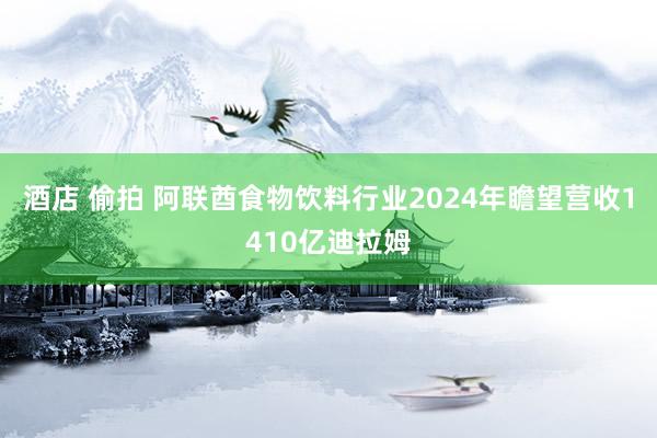酒店 偷拍 阿联酋食物饮料行业2024年瞻望营收1410亿迪拉姆