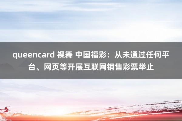 queencard 裸舞 中国福彩：从未通过任何平台、网页等开展互联网销售彩票举止