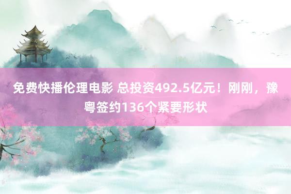免费快播伦理电影 总投资492.5亿元！刚刚，豫粤签约136个紧要形状