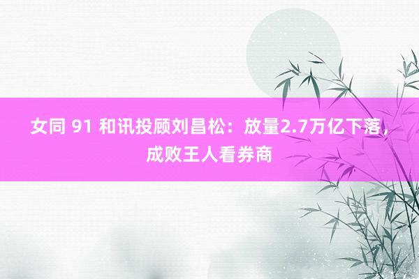 女同 91 和讯投顾刘昌松：放量2.7万亿下落，成败王人看券商