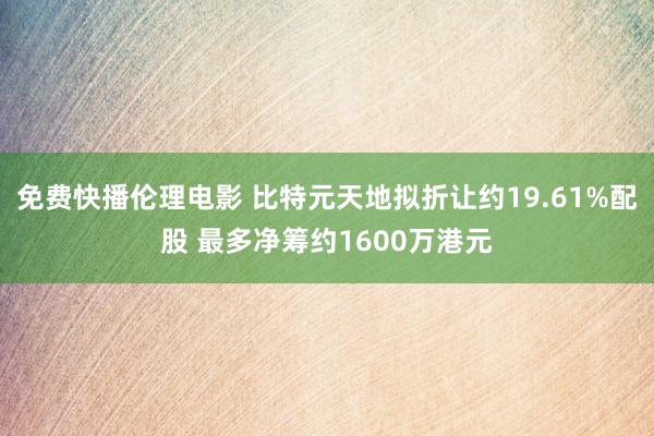 免费快播伦理电影 比特元天地拟折让约19.61%配股 最多净筹约1600万港元