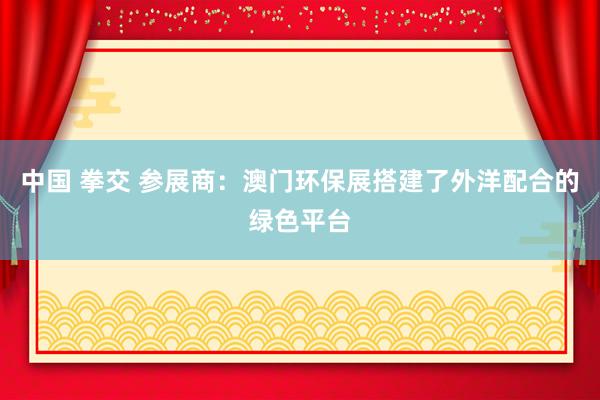 中国 拳交 参展商：澳门环保展搭建了外洋配合的绿色平台