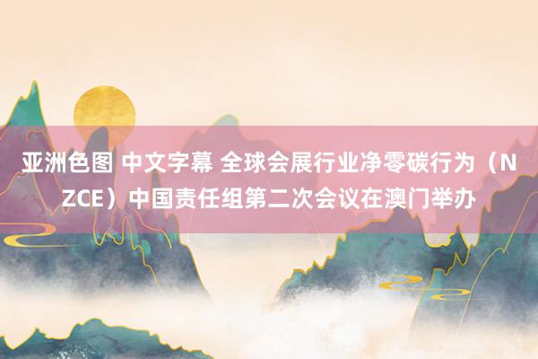 亚洲色图 中文字幕 全球会展行业净零碳行为（NZCE）中国责任组第二次会议在澳门举办