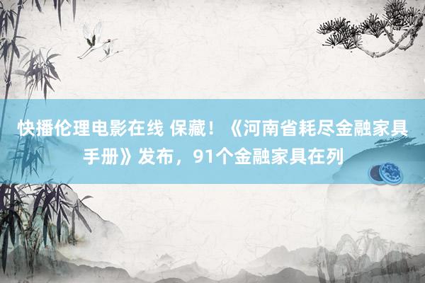 快播伦理电影在线 保藏！《河南省耗尽金融家具手册》发布，91个金融家具在列