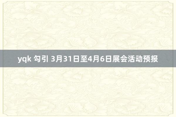yqk 勾引 3月31日至4月6日展会活动预报